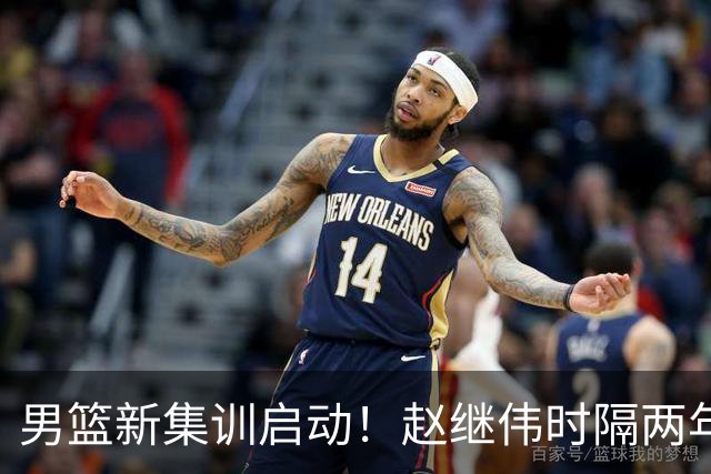 男篮新集训启动！赵继伟时隔两年任队长，全新阵容冲击世预赛两连胜